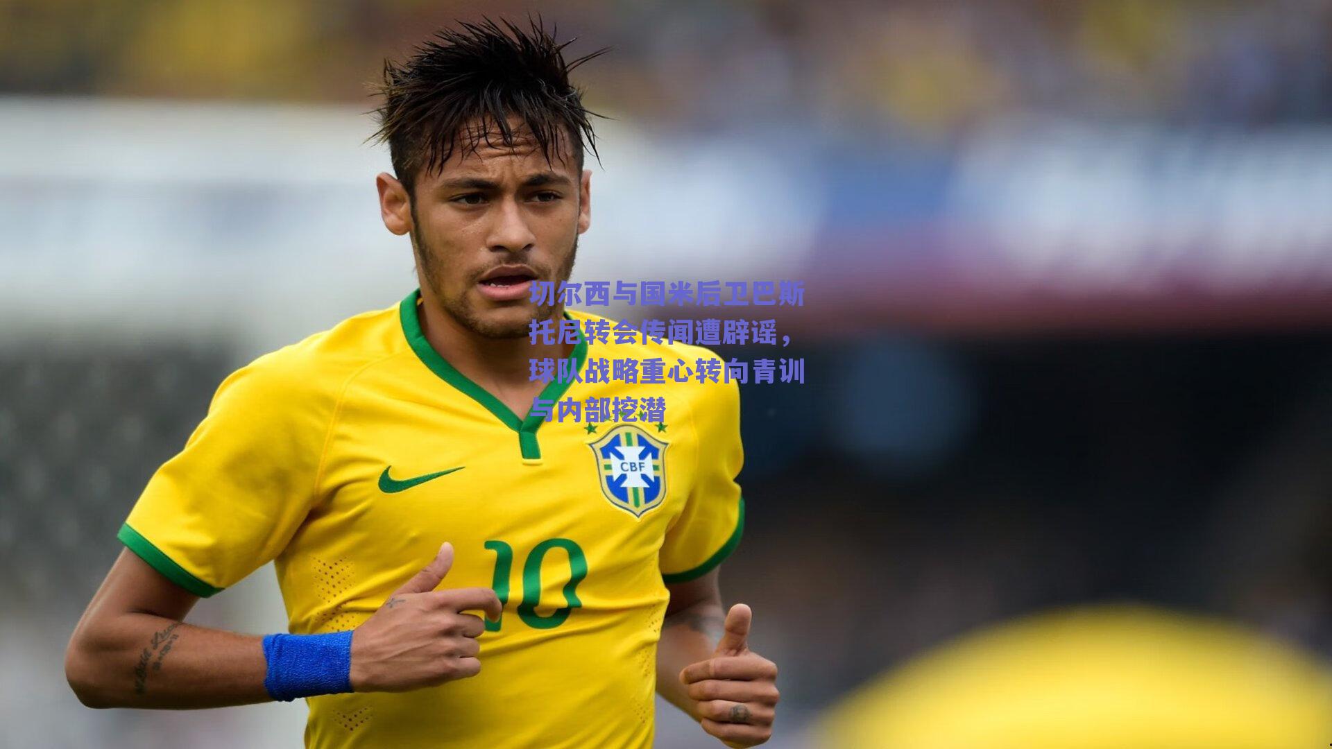 切尔西与国米后卫巴斯托尼转会传闻遭辟谣，球队战略重心转向青训与内部挖潜