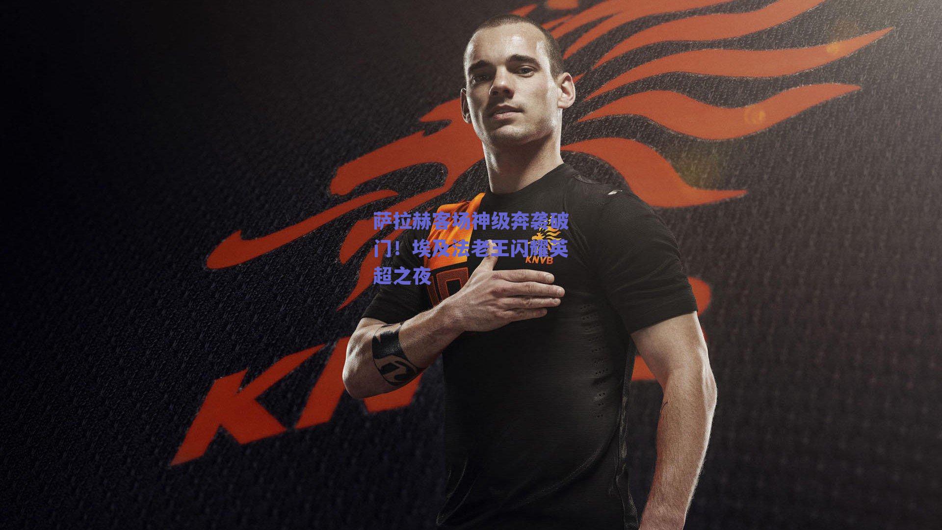 萨拉赫客场神级奔袭破门！埃及法老王闪耀英超之夜