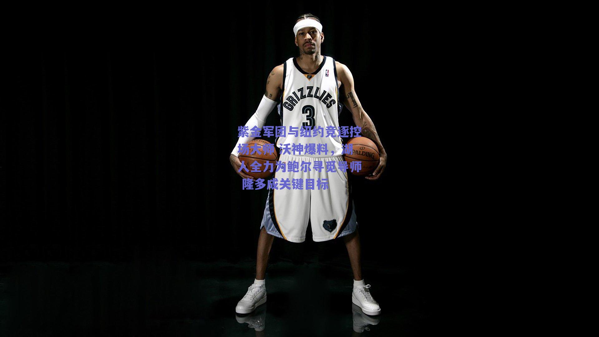 紫金军团与纽约竞逐控场大师 沃神爆料,湖人全力为鲍尔寻觅导师 隆多成关键目标