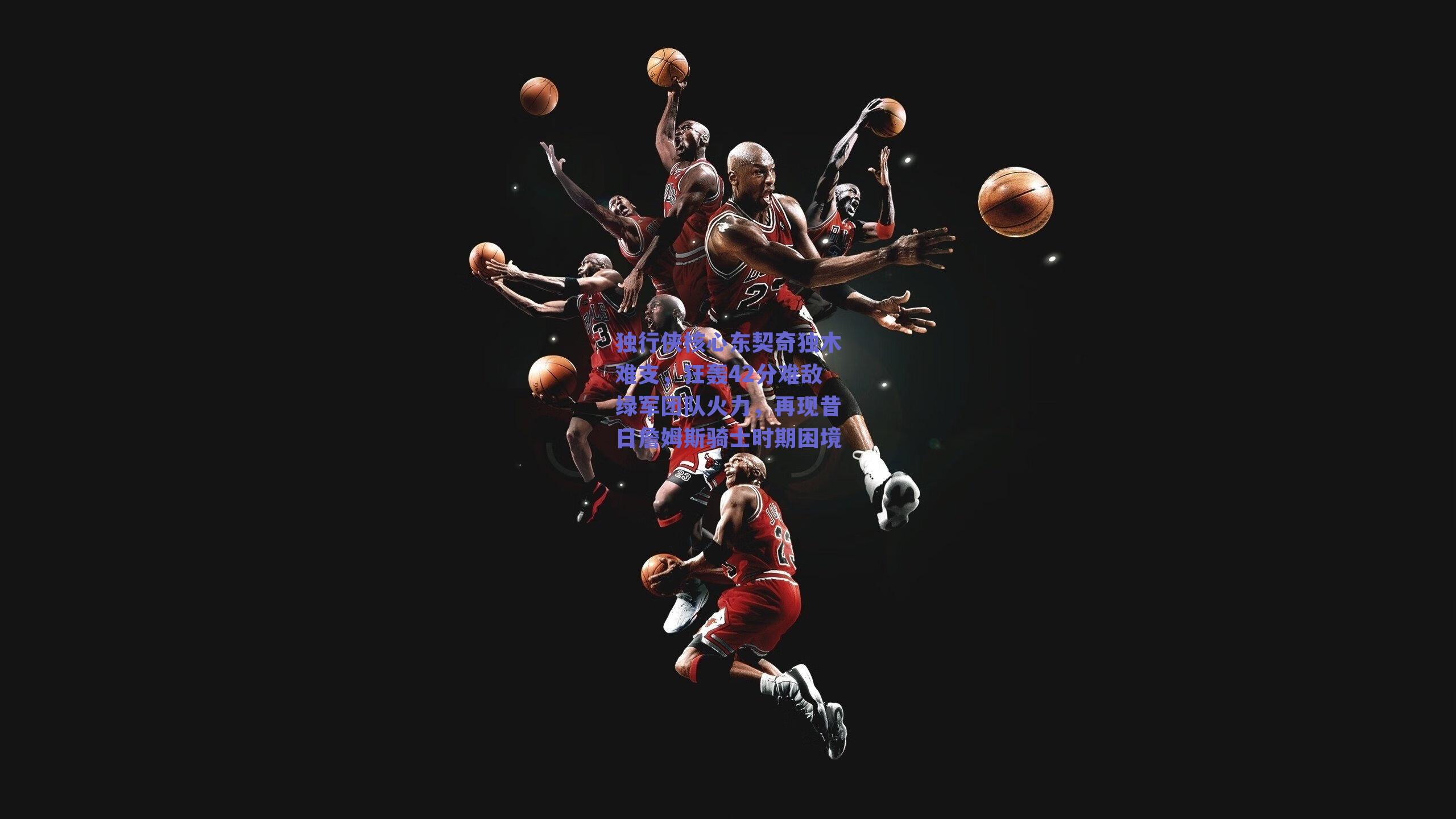 独行侠核心东契奇独木难支，狂轰42分难敌绿军团队火力，再现昔日詹姆斯骑士时期困境