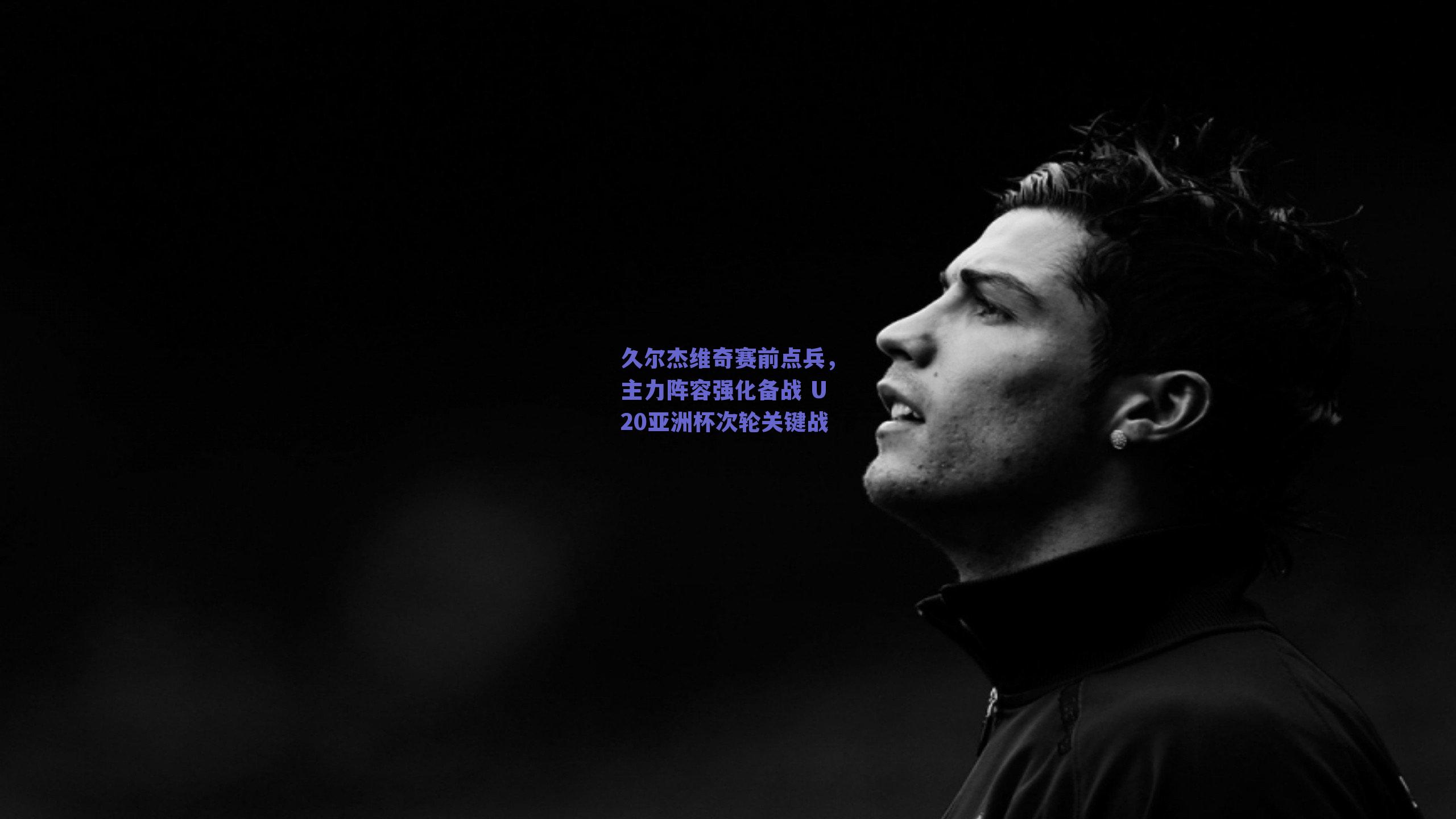久尔杰维奇赛前点兵,主力阵容强化备战 U20亚洲杯次轮关键战