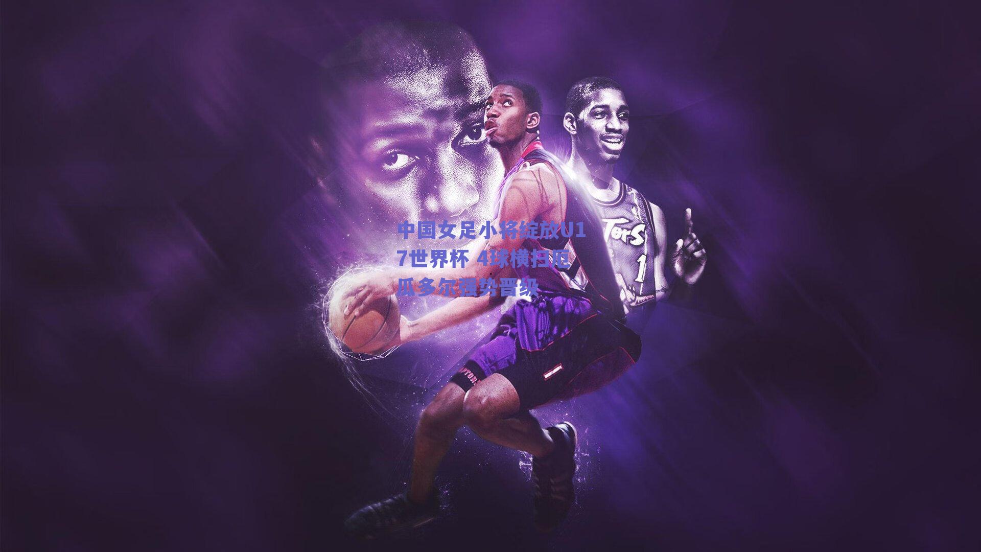 中国女足小将绽放U17世界杯 4球横扫厄瓜多尔强势晋级