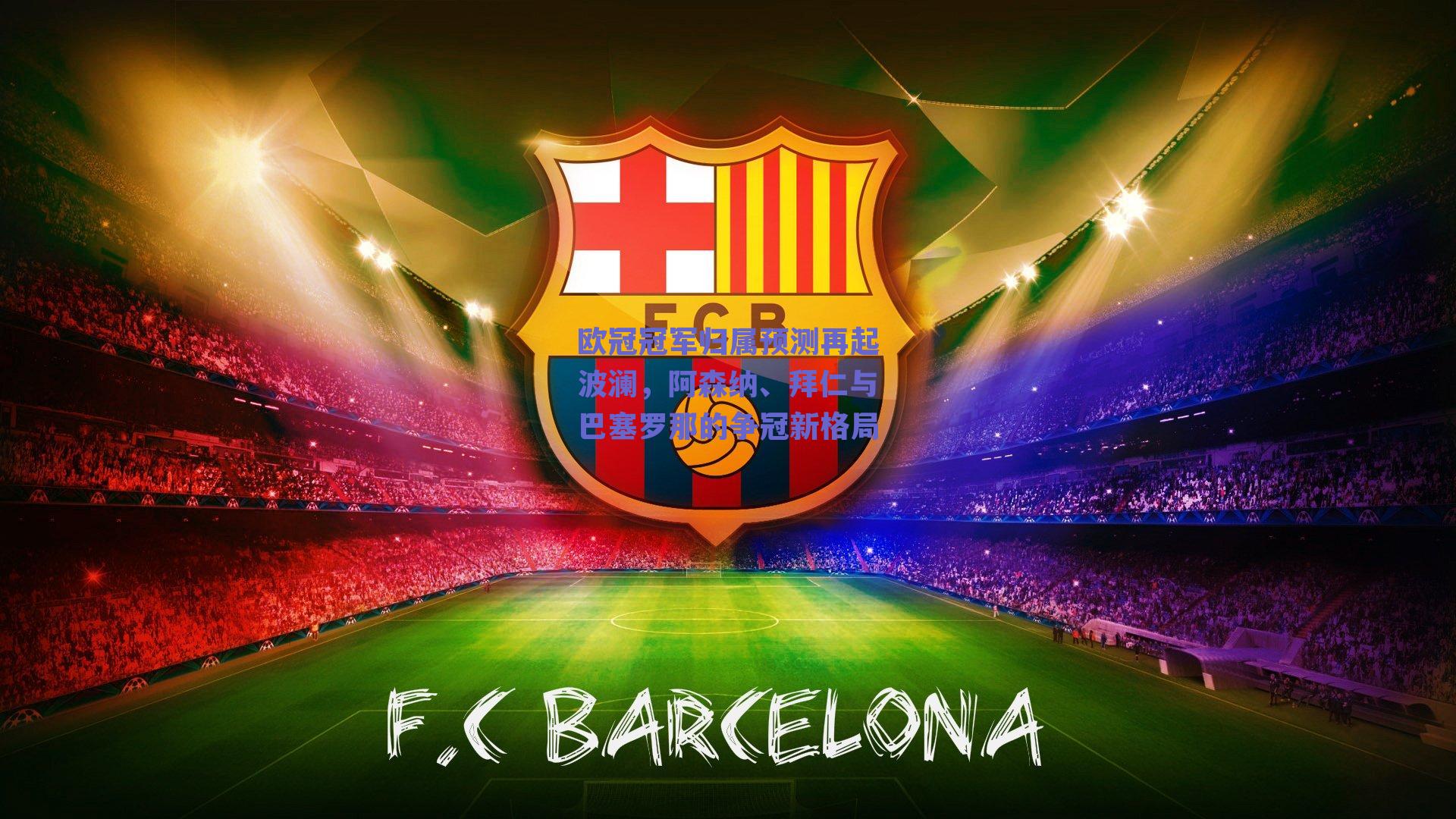 欧冠冠军归属预测再起波澜，阿森纳、拜仁与巴塞罗那的争冠新格局