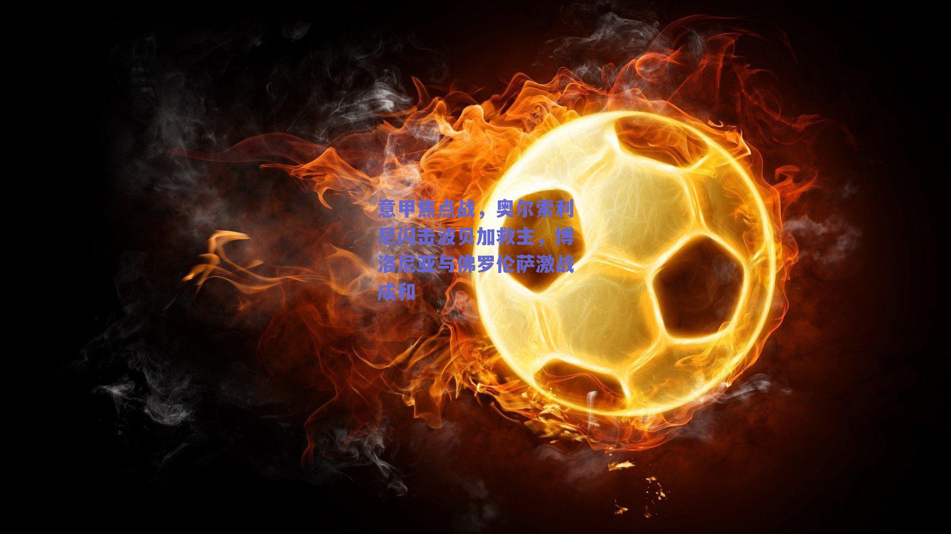 意甲焦点战，奥尔索利尼闪击波贝加救主，博洛尼亚与佛罗伦萨激战成和